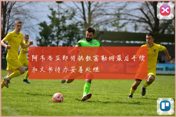 阿韦洛亚即将执教富勒姆最后手续和文书待办妥善处理