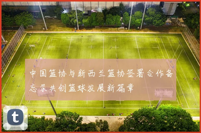 中国篮协与新西兰篮协签署合作备忘录共创篮球发展新篇章