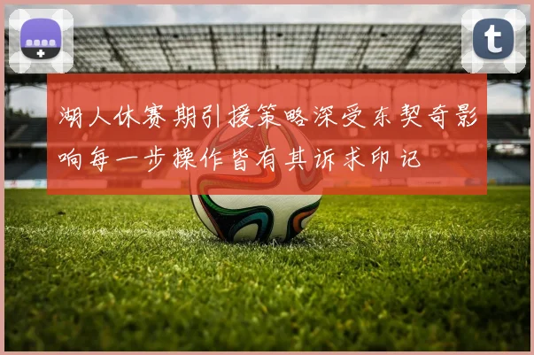 湖人休赛期引援策略深受东契奇影响每一步操作皆有其诉求印记