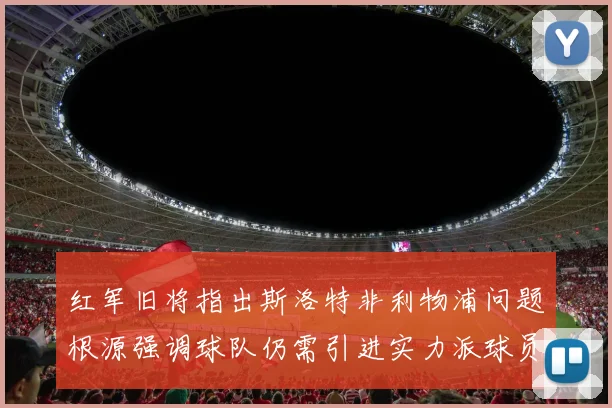 红军旧将指出斯洛特非利物浦问题根源强调球队仍需引进实力派球员