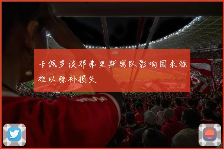 卡佩罗谈邓弗里斯离队影响国米称难以弥补损失