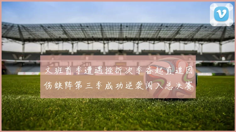 文班首季遭遇挫折次季奋起直追因伤缺阵第三季成功逆袭闯入总决赛