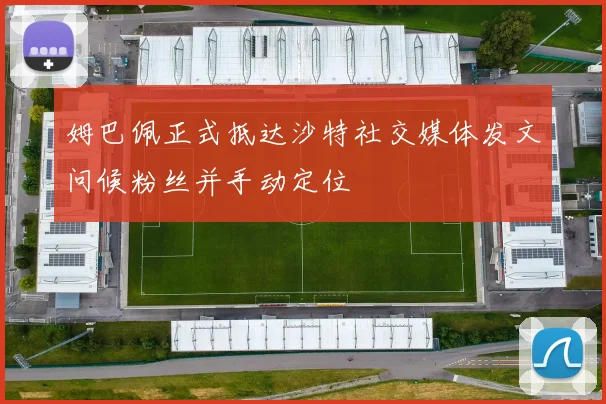姆巴佩正式抵达沙特社交媒体发文问候粉丝并手动定位