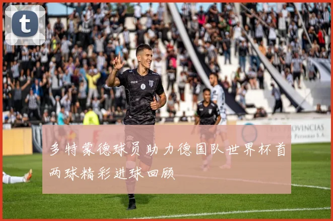多特蒙德球员助力德国队世界杯首两球精彩进球回顾