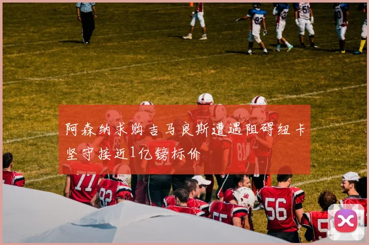 阿森纳求购吉马良斯遭遇阻碍纽卡坚守接近1亿镑标价