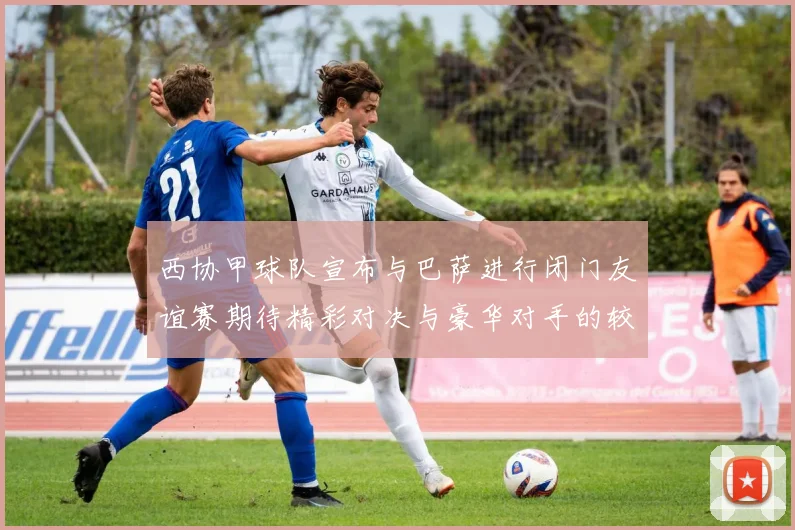 西协甲球队宣布与巴萨进行闭门友谊赛期待精彩对决与豪华对手的较量