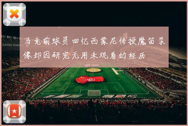 马竞前球员回忆西蒙尼传授魔笛录像却因研究无用未观看的经历
