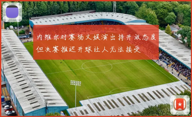 内维尔对赛场文娱演出持开放态度但决赛推迟开球让人无法接受