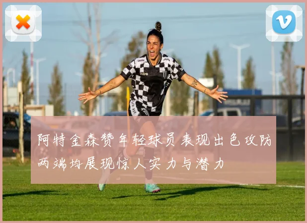 阿特金森赞年轻球员表现出色攻防两端均展现惊人实力与潜力