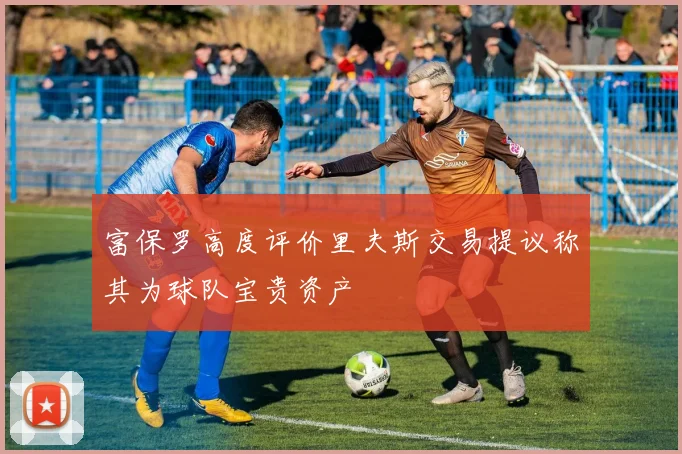 富保罗高度评价里夫斯交易提议称其为球队宝贵资产