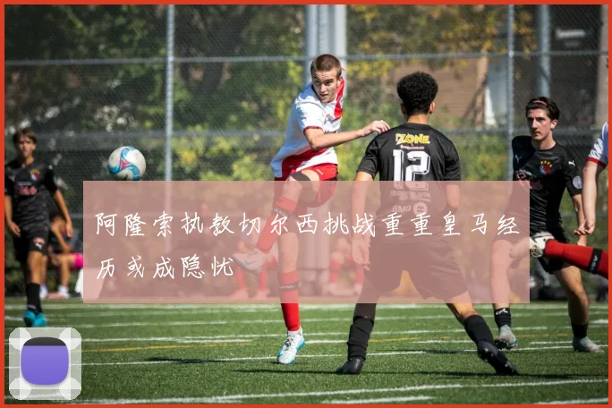 阿隆索执教切尔西挑战重重皇马经历或成隐忧