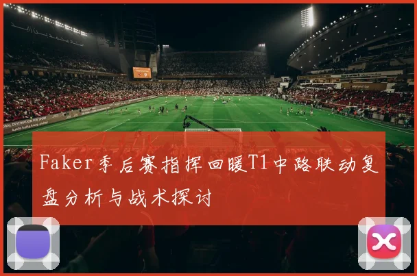 Faker季后赛指挥回暖T1中路联动复盘分析与战术探讨