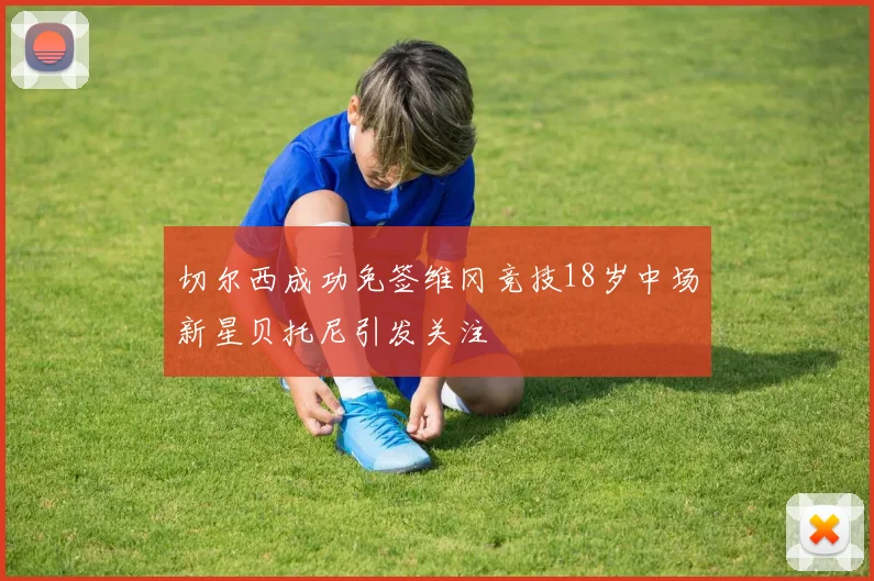 切尔西成功免签维冈竞技18岁中场新星贝托尼引发关注