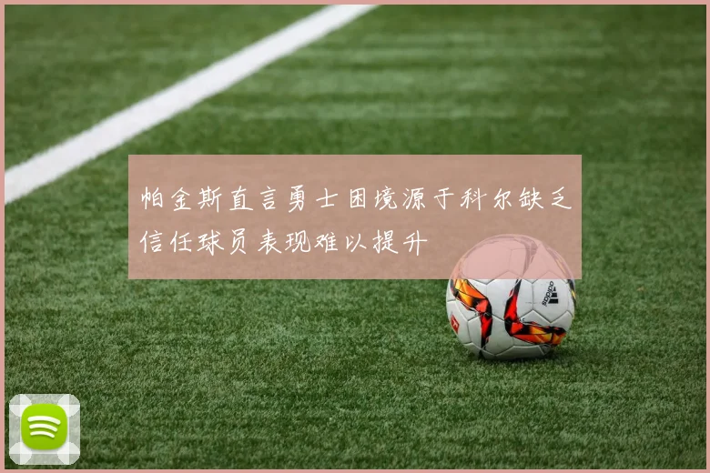 帕金斯直言勇士困境源于科尔缺乏信任球员表现难以提升
