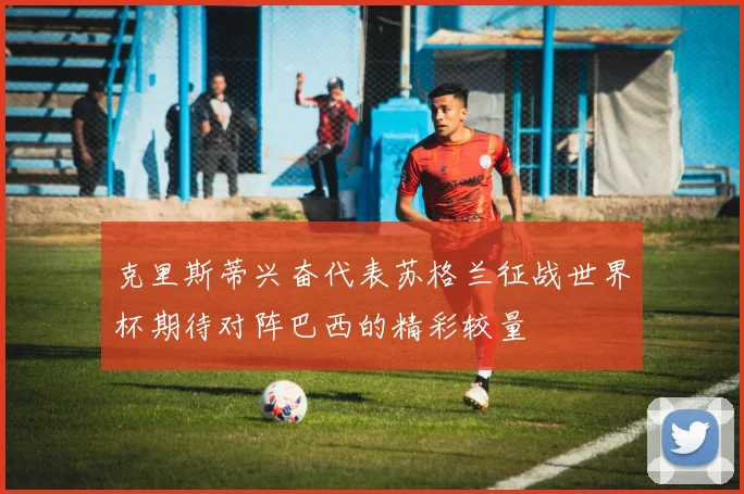 克里斯蒂兴奋代表苏格兰征战世界杯期待对阵巴西的精彩较量