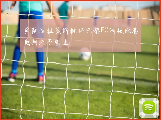贡萨洛拉莫斯批评巴黎FC消极比赛裁判未予制止