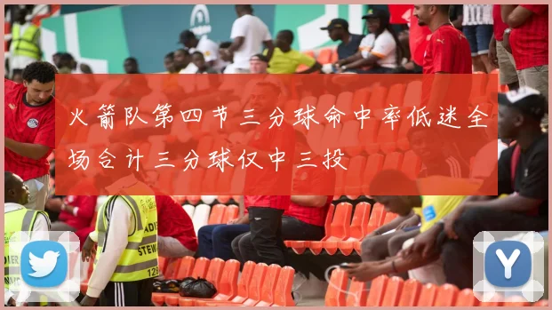 火箭队第四节三分球命中率低迷全场合计三分球仅中三投