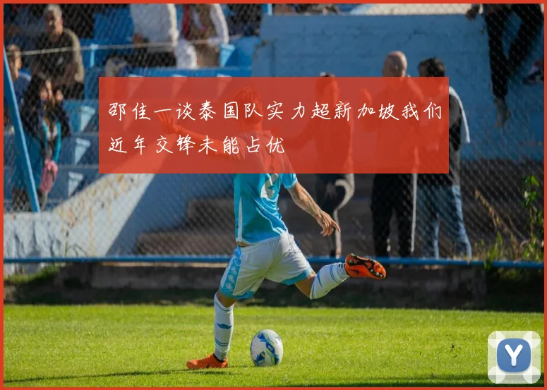 邵佳一谈泰国队实力超新加坡我们近年交锋未能占优