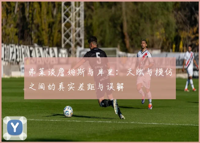 弗莱谈詹姆斯与库里：天赋与模仿之间的真实差距与误解