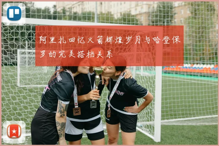 阿里扎回忆火箭辉煌岁月与哈登保罗的完美搭档关系