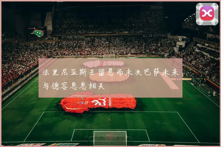 法里尼亚斯去留悬而未决巴萨未来与德容息息相关