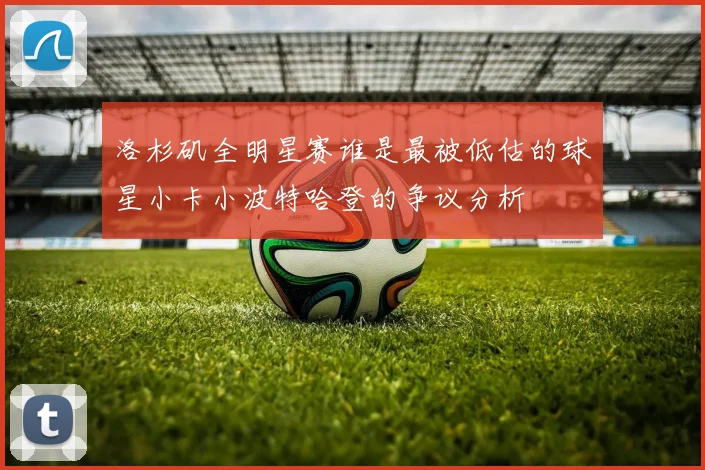 洛杉矶全明星赛谁是最被低估的球星小卡小波特哈登的争议分析