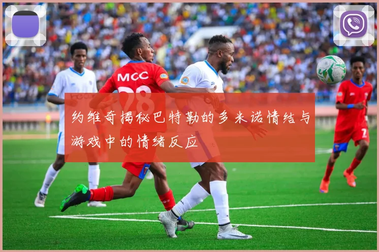 约维奇揭秘巴特勒的多米诺情结与游戏中的情绪反应