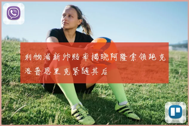 利物浦新帅赔率揭晓阿隆索领跑克洛普恩里克紧随其后