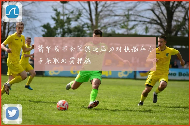 萧华或不会因舆论压力对快船和小卡采取处罚措施