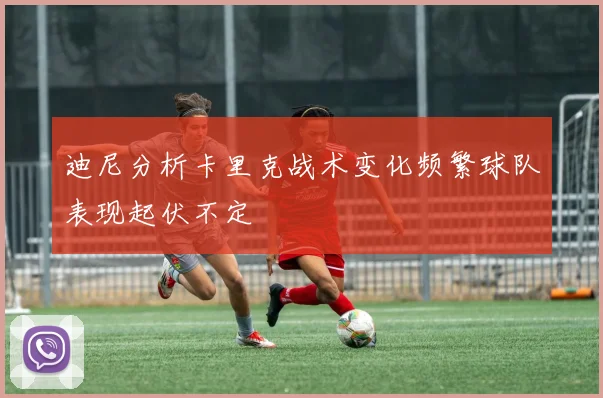 迪尼分析卡里克战术变化频繁球队表现起伏不定