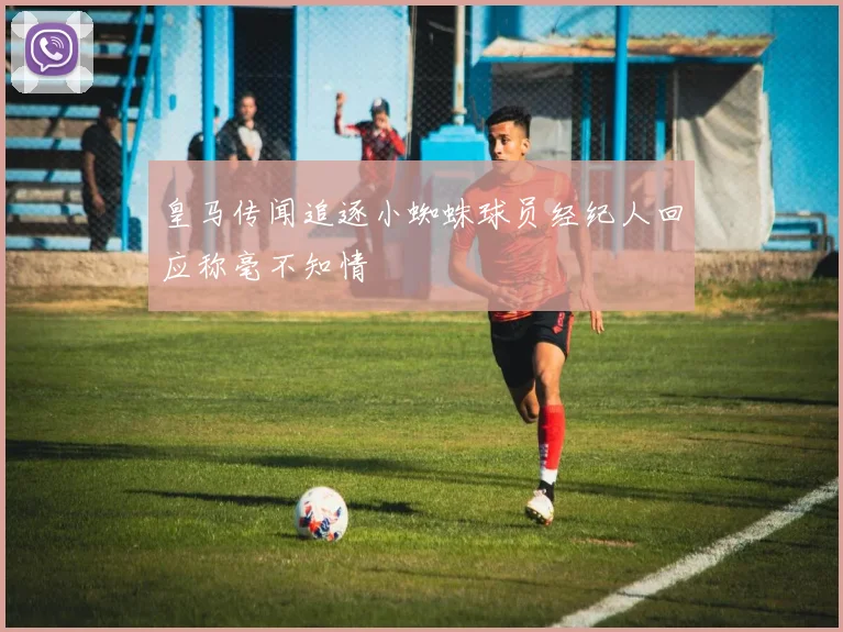 皇马传闻追逐小蜘蛛球员经纪人回应称毫不知情