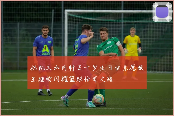 祝凯文加内特五十岁生日快乐愿狼王继续闪耀篮球传奇之路